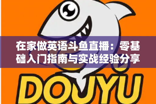 在家做英语斗鱼直播：零基础入门指南与实战经验分享