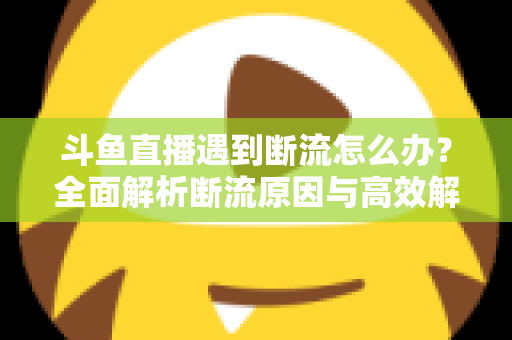 斗鱼直播遇到断流怎么办？全面解析断流原因与高效解决方案指南