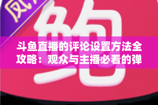 斗鱼直播的评论设置方法全攻略:观众与主播必看的弹幕管理实用指南 斗鱼直播的评论设置方法全攻略:观众与主播必看的弹幕管理实用指南