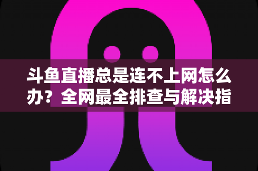 斗鱼直播总是连不上网怎么办？全网最全排查与解决指南帮你快速恢复观看体验