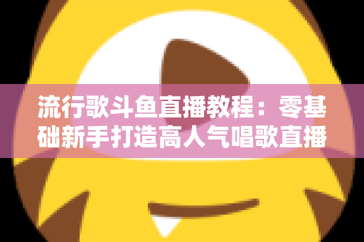 流行歌斗鱼直播教程:零基础新手打造高人气唱歌直播间的完整实战指南 流行歌斗鱼直播教程:零基础新手打造高人气唱歌直播间的完整实战指南