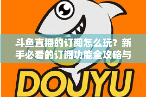 斗鱼直播的订阅怎么玩？新手必看的订阅功能全攻略与技巧解析