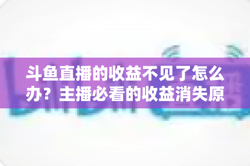 斗鱼直播的收益不见了怎么办?主播必看的收益消失原因排查与找回全攻略 斗鱼直播的收益不见了怎么办?主播必看的收益消失原因排查与找回全攻略