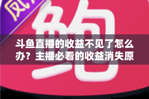 斗鱼直播的收益不见了怎么办？主播必看的收益消失原因排查与找回全攻略