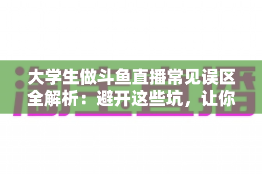 大学生做斗鱼直播常见误区全解析:避开这些坑,让你的直播之路少走弯路 大学生做斗鱼直播常见误区全解析:避开这些坑,让你的直播之路少走弯路