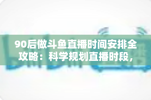 90后做斗鱼直播时间安排全攻略:科学规划直播时段,让流量与收入双提升 90后做斗鱼直播时间安排全攻略:科学规划直播时段,让流量与收入双提升
