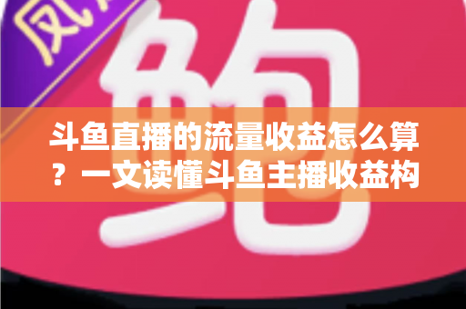 斗鱼直播的流量收益怎么算？一文读懂斗鱼主播收益构成、分成规则与增收技巧
