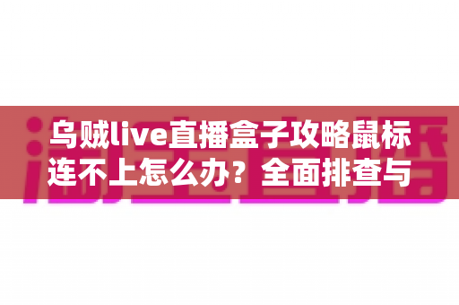 乌贼live直播盒子攻略鼠标连不上怎么办？全面排查与解决方法详解