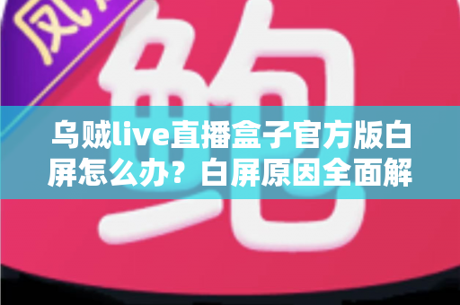 乌贼live直播盒子官方版白屏怎么办？白屏原因全面解析与高效修复方案一学就会