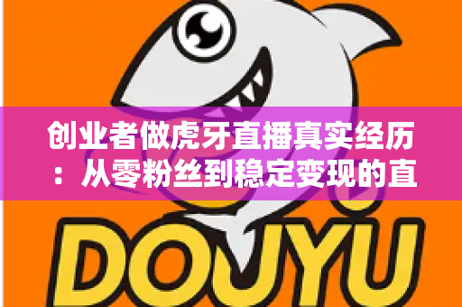 创业者做虎牙直播真实经历：从零粉丝到稳定变现的直播创业实战复盘