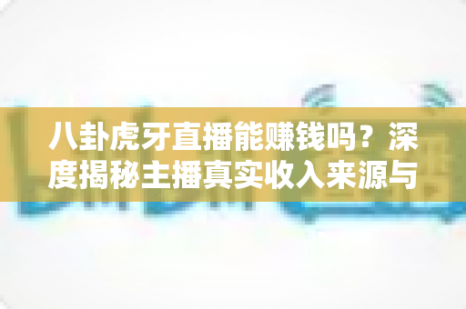 八卦虎牙直播能赚钱吗？深度揭秘主播真实收入来源与普通人入行赚钱全攻略