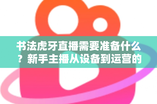 书法虎牙直播需要准备什么？新手主播从设备到运营的一站式完整攻略