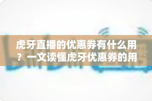 虎牙直播的优惠券有什么用？一文读懂虎牙优惠券的用途、获取方式与使用技巧