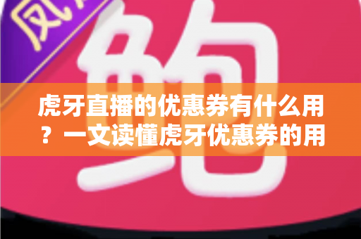 虎牙直播的优惠券有什么用？一文读懂虎牙优惠券的用途、获取方式与使用技巧