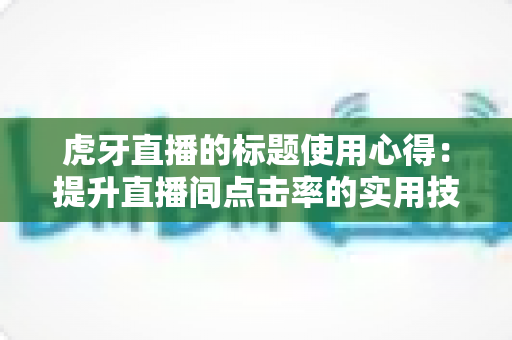 虎牙直播的标题使用心得：提升直播间点击率的实用技巧与全面解析