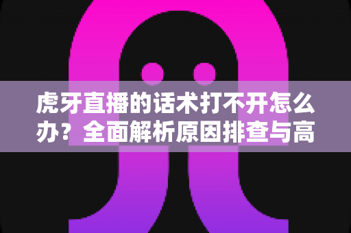 虎牙直播的话术打不开怎么办?全面解析原因排查与高效解决方案指南 虎牙直播的话术打不开怎么办?全面解析原因排查与高效解决方案指南