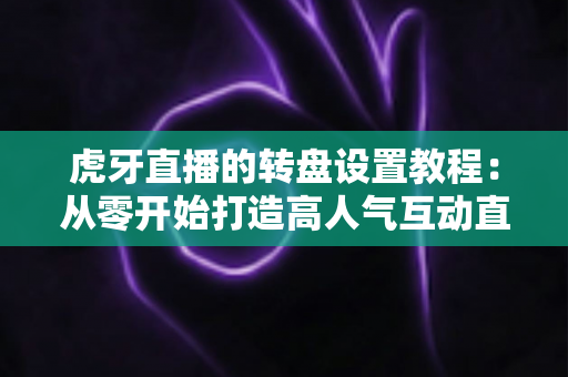 虎牙直播的转盘设置教程:从零开始打造高人气互动直播间的完全指南 虎牙直播的转盘设置教程:从零开始打造高人气互动直播间的完全指南
