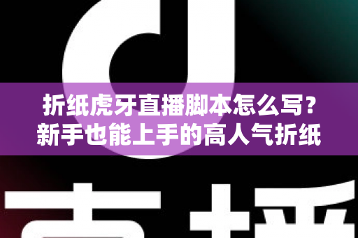 折纸虎牙直播脚本怎么写?新手也能上手的高人气折纸直播间脚本全攻略 折纸虎牙直播脚本怎么写?新手也能上手的高人气折纸直播间脚本全攻略