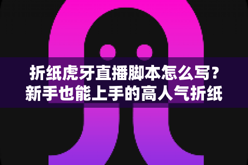 折纸虎牙直播脚本怎么写?新手也能上手的高人气折纸直播间脚本全攻略 折纸虎牙直播脚本怎么写?新手也能上手的高人气折纸直播间脚本全攻略