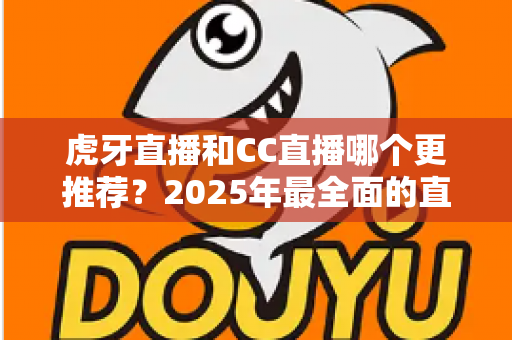 虎牙直播和CC直播哪个更推荐?2025年最全面的直播平台对比测评指南 虎牙直播和CC直播哪个更推荐?2025年最全面的直播平台对比测评指南