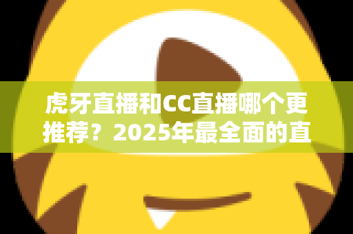 虎牙直播和CC直播哪个更推荐?2025年最全面的直播平台对比测评指南 虎牙直播和CC直播哪个更推荐?2025年最全面的直播平台对比测评指南