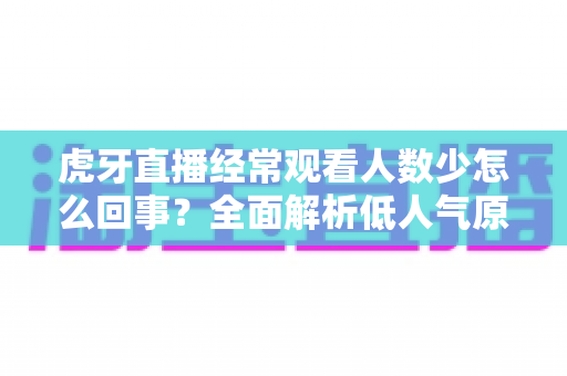 虎牙直播经常观看人数少怎么回事?全面解析低人气原因与提升技巧全指南 虎牙直播经常观看人数少怎么回事?全面解析低人气原因与提升技巧全指南