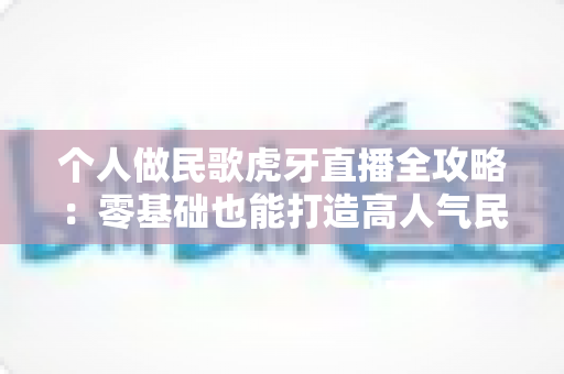 个人做民歌虎牙直播全攻略：零基础也能打造高人气民歌直播间