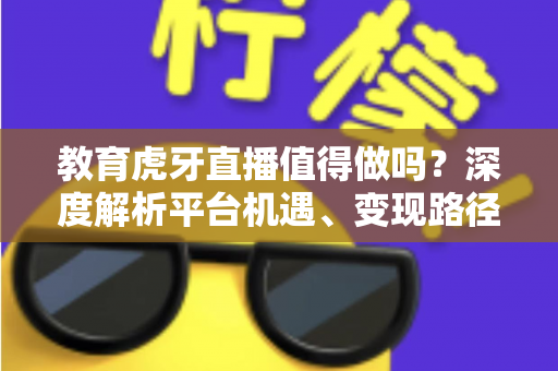 教育虎牙直播值得做吗？深度解析平台机遇、变现路径与实战运营全攻略