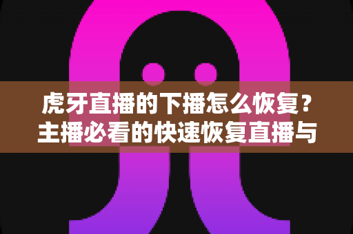 虎牙直播的下播怎么恢复?主播必看的快速恢复直播与找回数据全攻略 虎牙直播的下播怎么恢复?主播必看的快速恢复直播与找回数据全攻略