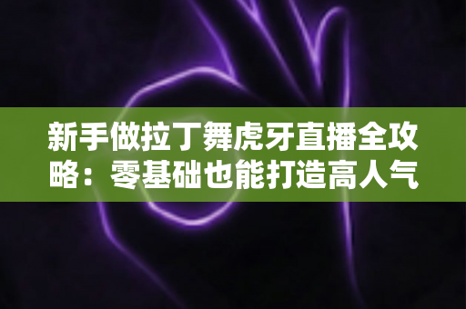 新手做拉丁舞虎牙直播全攻略：零基础也能打造高人气舞蹈直播间的实用指南