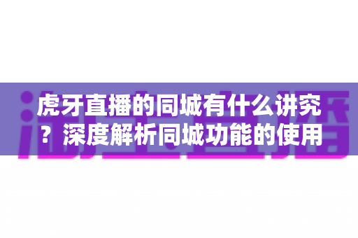 虎牙直播的同城有什么讲究？深度解析同城功能的使用技巧、流量逻辑与避坑指南