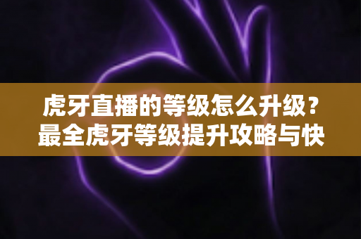 虎牙直播的等级怎么升级？最全虎牙等级提升攻略与快速升级技巧分享
