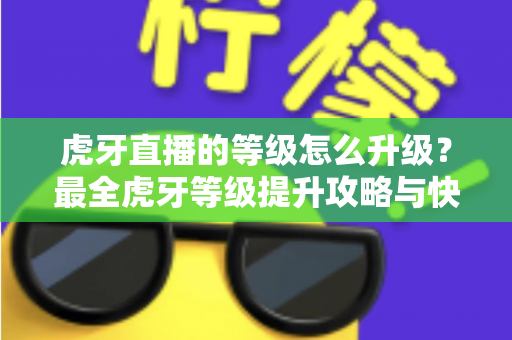 虎牙直播的等级怎么升级？最全虎牙等级提升攻略与快速升级技巧分享