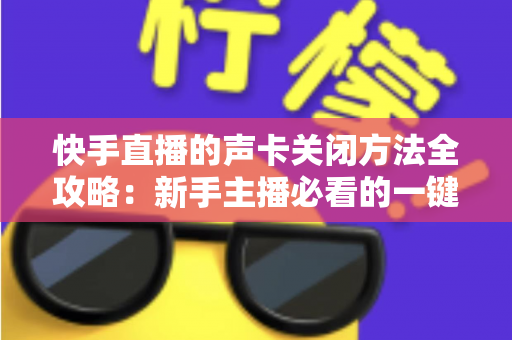 快手直播的声卡关闭方法全攻略：新手主播必看的一键静音操作指南