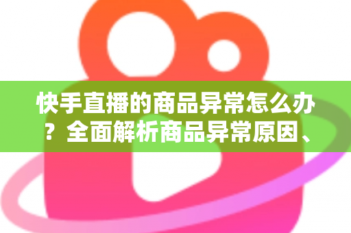 快手直播的商品异常怎么办?全面解析商品异常原因、处理步骤与预防指南 快手直播的商品异常怎么办?全面解析商品异常原因、处理步骤与预防指南