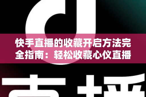快手直播的收藏开启方法完全指南:轻松收藏心仪直播间,精彩内容永不错过 快手直播的收藏开启方法完全指南:轻松收藏心仪直播间,精彩内容永不错过