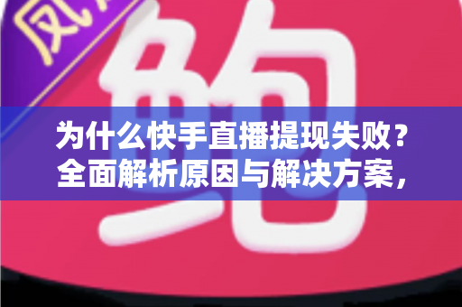 为什么快手直播提现失败?全面解析原因与解决方案,助您顺利到账 为什么快手直播提现失败?全面解析原因与解决方案,助您顺利到账