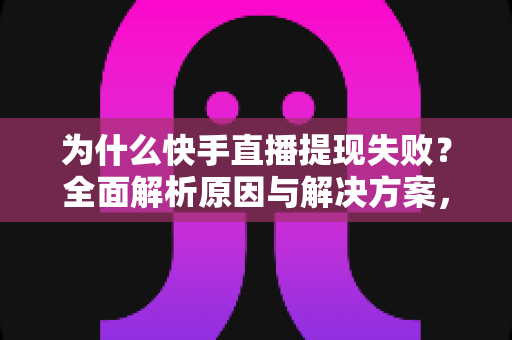 为什么快手直播提现失败？全面解析原因与解决方案，助您顺利到账