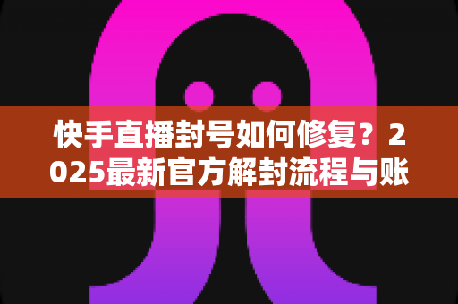 快手直播封号如何修复?2025最新官方解封流程与账号自救全攻略 快手直播封号如何修复?2025最新官方解封流程与账号自救全攻略