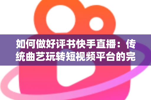 如何做好评书快手直播：传统曲艺玩转短视频平台的完整实战攻略