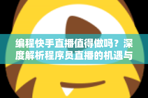 编程快手直播值得做吗?深度解析程序员直播的机遇与挑战 编程快手直播值得做吗?深度解析程序员直播的机遇与挑战