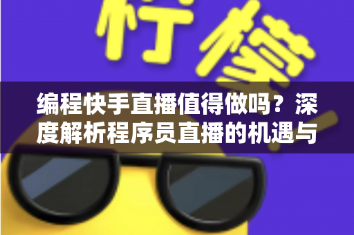 编程快手直播值得做吗?深度解析程序员直播的机遇与挑战 编程快手直播值得做吗?深度解析程序员直播的机遇与挑战