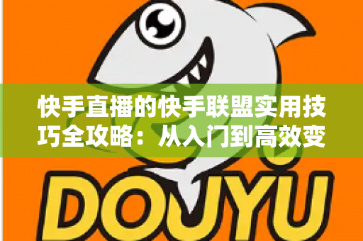 快手直播的快手联盟实用技巧全攻略：从入门到高效变现的完整指南