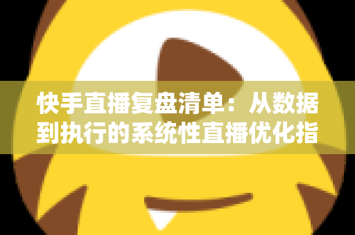 快手直播复盘清单:从数据到执行的系统性直播优化指南 快手直播复盘清单:从数据到执行的系统性直播优化指南