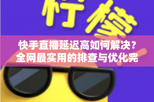 快手直播延迟高如何解决?全网最实用的排查与优化完整指南 快手直播延迟高如何解决?全网最实用的排查与优化完整指南