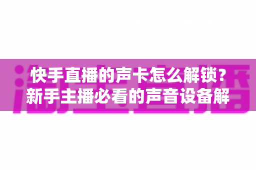 快手直播的声卡怎么解锁?新手主播必看的声音设备解锁与调试全攻略 快手直播的声卡怎么解锁?新手主播必看的声音设备解锁与调试全攻略