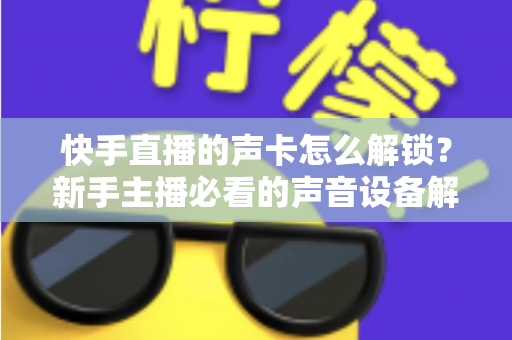 快手直播的声卡怎么解锁？新手主播必看的声音设备解锁与调试全攻略
