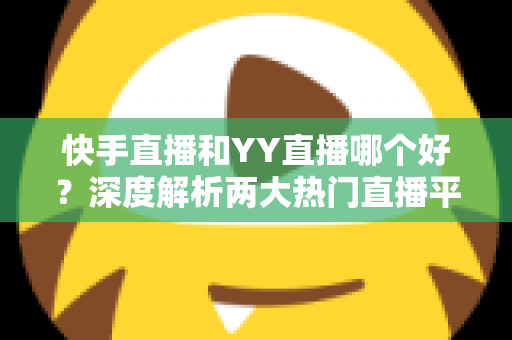 快手直播和YY直播哪个好?深度解析两大热门直播平台助你做出最佳选择 快手直播和YY直播哪个好?深度解析两大热门直播平台助你做出最佳选择