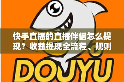 快手直播的直播伴侣怎么提现？收益提现全流程、规则与常见问题一文讲透