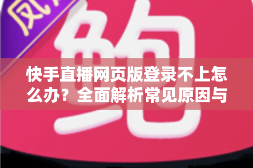 快手直播网页版登录不上怎么办？全面解析常见原因与实用解决方法